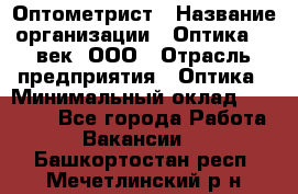 Оптометрист › Название организации ­ Оптика 21 век, ООО › Отрасль предприятия ­ Оптика › Минимальный оклад ­ 40 000 - Все города Работа » Вакансии   . Башкортостан респ.,Мечетлинский р-н